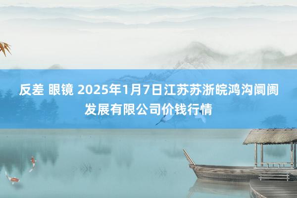 反差 眼镜 2025年1月7日江苏苏浙皖鸿沟阛阓发展有限公司价钱行情