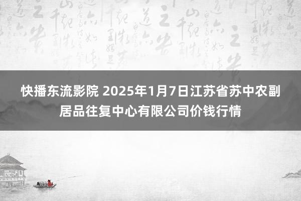 快播东流影院 2025年1月7日江苏省苏中农副居品往复中心有限公司价钱行情