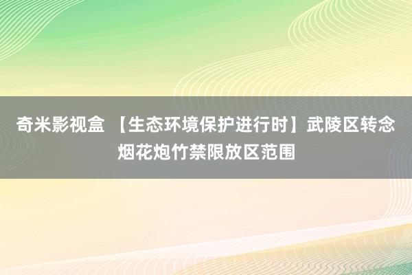 奇米影视盒 【生态环境保护进行时】武陵区转念烟花炮竹禁限放区范围