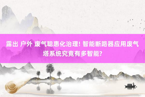 露出 户外 废气聪惠化治理! 智能断路器应用废气塔系统究竟有多智能?