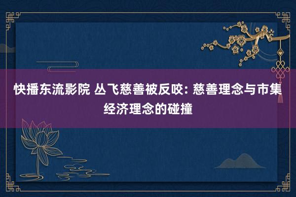 快播东流影院 丛飞慈善被反咬: 慈善理念与市集经济理念的碰撞