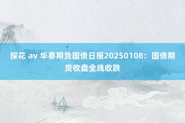 探花 av 华泰期货国债日报20250108：国债期货收盘全线收跌