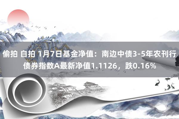 偷拍 自拍 1月7日基金净值：南边中债3-5年农刊行债券指数A最新净值1.1126，跌0.16%