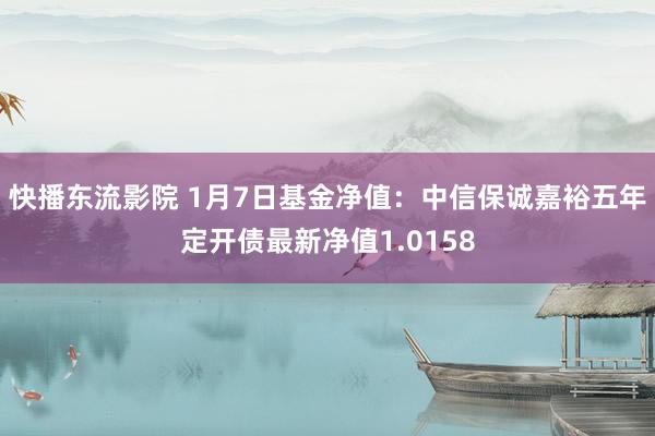 快播东流影院 1月7日基金净值：中信保诚嘉裕五年定开债最新净值1.0158