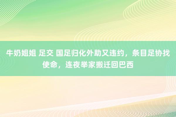 牛奶姐姐 足交 国足归化外助又违约，条目足协找使命，连夜举家搬迁回巴西