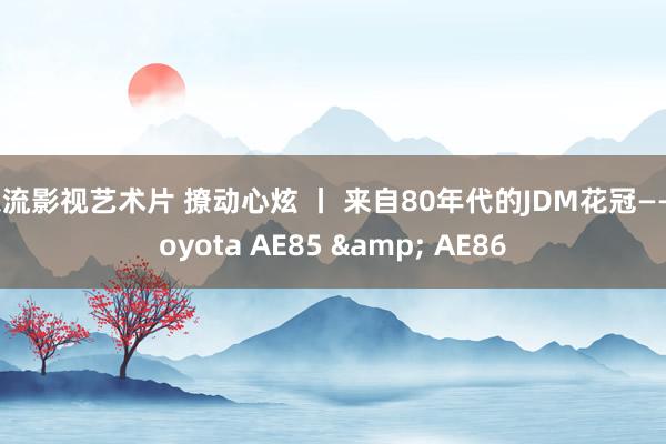 东流影视艺术片 撩动心炫 丨 来自80年代的JDM花冠——Toyota AE85 & AE86