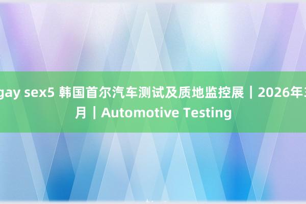 gay sex5 韩国首尔汽车测试及质地监控展｜2026年3月｜Automotive Testing