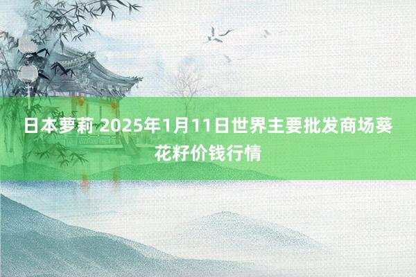 日本萝莉 2025年1月11日世界主要批发商场葵花籽价钱行情