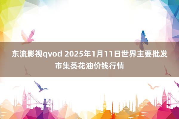 东流影视qvod 2025年1月11日世界主要批发市集葵花油价钱行情