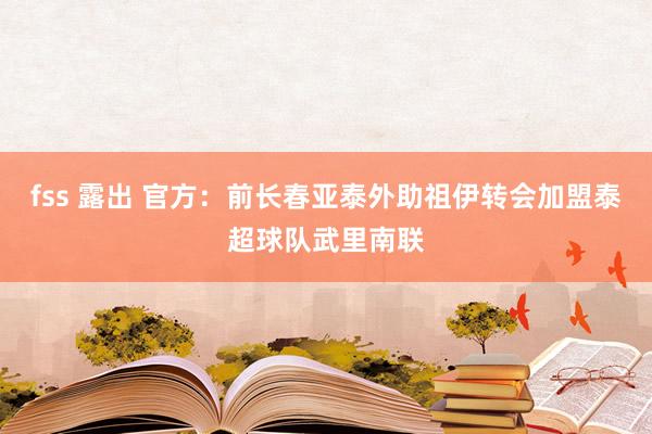 fss 露出 官方：前长春亚泰外助祖伊转会加盟泰超球队武里南联