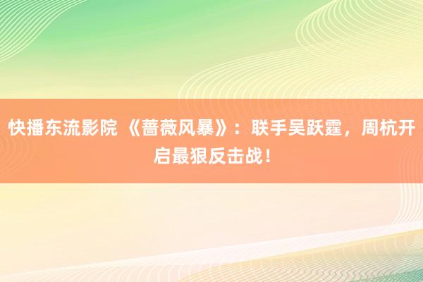 快播东流影院 《蔷薇风暴》：联手吴跃霆，周杭开启最狠反击战！