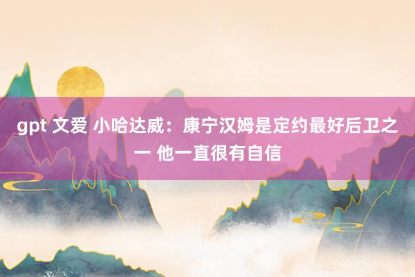 gpt 文爱 小哈达威：康宁汉姆是定约最好后卫之一 他一直很有自信