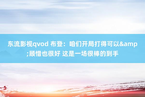 东流影视qvod 布登：咱们开局打得可以&顾惜也很好 这是一场很棒的到手