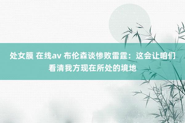 处女膜 在线av 布伦森谈惨败雷霆：这会让咱们看清我方现在所处的境地