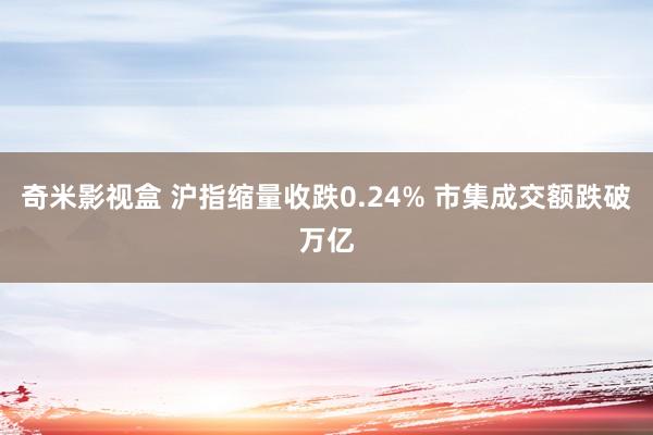 奇米影视盒 沪指缩量收跌0.24% 市集成交额跌破万亿