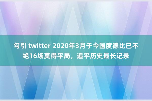 勾引 twitter 2020年3月于今国度德比已不绝16场莫得平局，追平历史最长记录