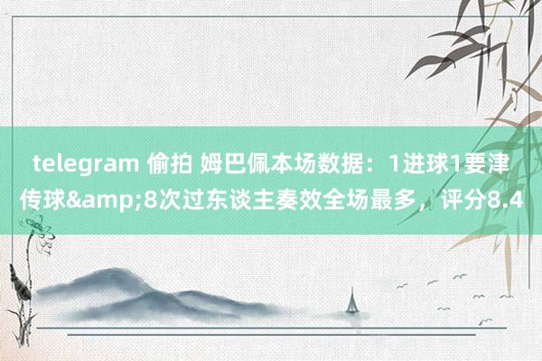 telegram 偷拍 姆巴佩本场数据：1进球1要津传球&8次过东谈主奏效全场最多，评分8.4