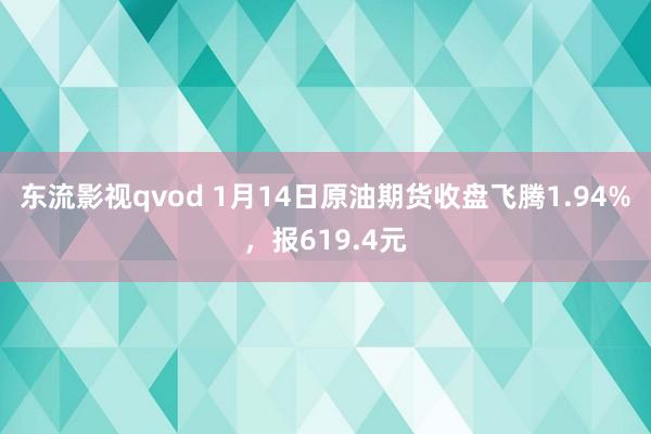 东流影视qvod 1月14日原油期货收盘飞腾1.94%，报619.4元