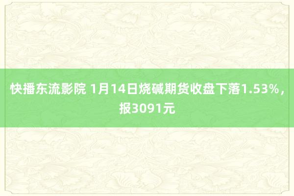 快播东流影院 1月14日烧碱期货收盘下落1.53%，报3091元