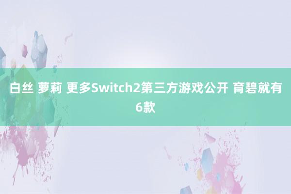 白丝 萝莉 更多Switch2第三方游戏公开 育碧就有6款