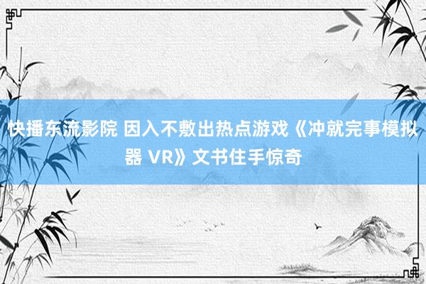 快播东流影院 因入不敷出热点游戏《冲就完事模拟器 VR》文书住手惊奇