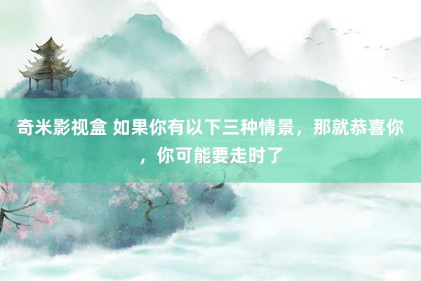 奇米影视盒 如果你有以下三种情景，那就恭喜你，你可能要走时了