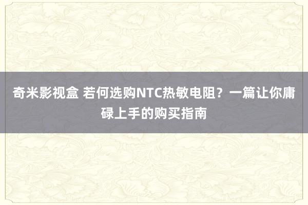 奇米影视盒 若何选购NTC热敏电阻？一篇让你庸碌上手的购买指南