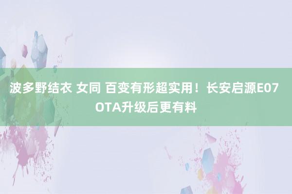 波多野结衣 女同 百变有形超实用！长安启源E07 OTA升级后更有料