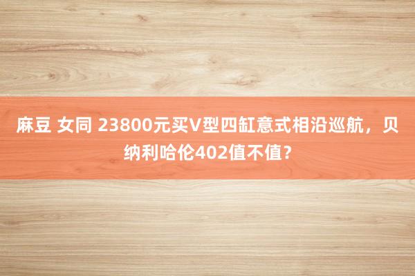 麻豆 女同 23800元买V型四缸意式相沿巡航，贝纳利哈伦402值不值？