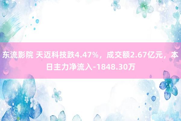 东流影院 天迈科技跌4.47%，成交额2.67亿元，本日主力净流入-1848.30万