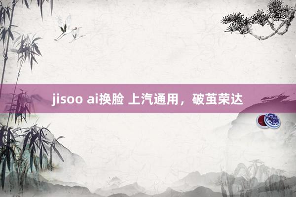 jisoo ai换脸 上汽通用，破茧荣达