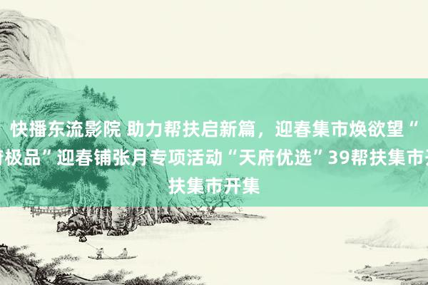 快播东流影院 助力帮扶启新篇，迎春集市焕欲望“天府极品”迎春铺张月专项活动“天府优选”39帮扶集市开集