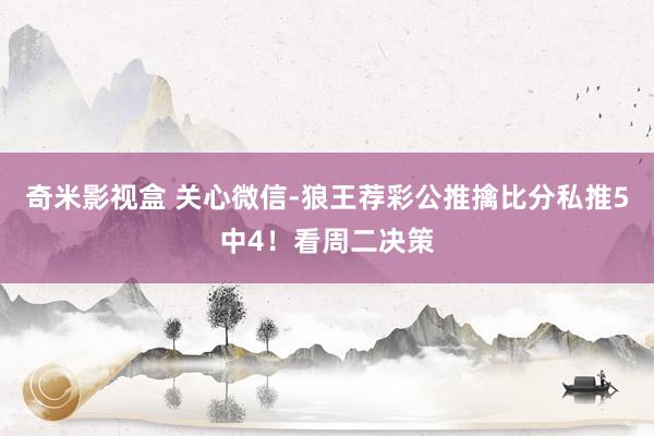 奇米影视盒 关心微信-狼王荐彩公推擒比分私推5中4！看周二决策